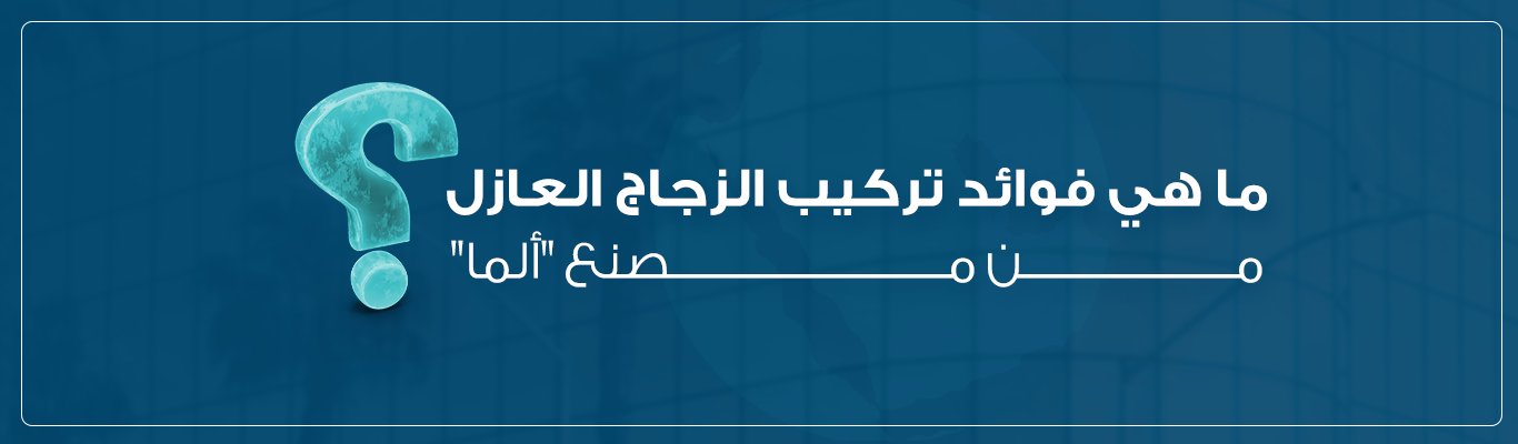 ما هي فوائد تركيب الزجاج العازل من مصنع "ألما"؟