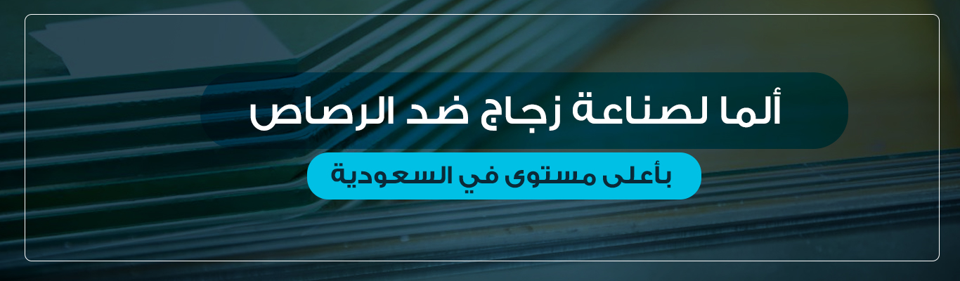 ألما لصناعة زجاج ضد الرصاص بأعلى مستوى في السعودية