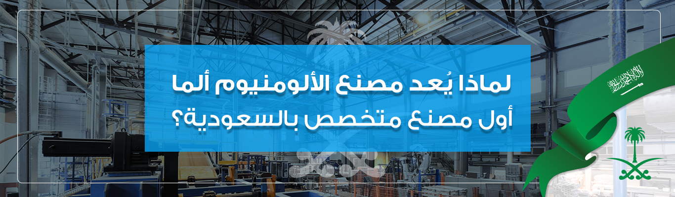 لماذا يُعد مصنع الألومنيوم ألما أول مصنع متخصص بالسعودية؟