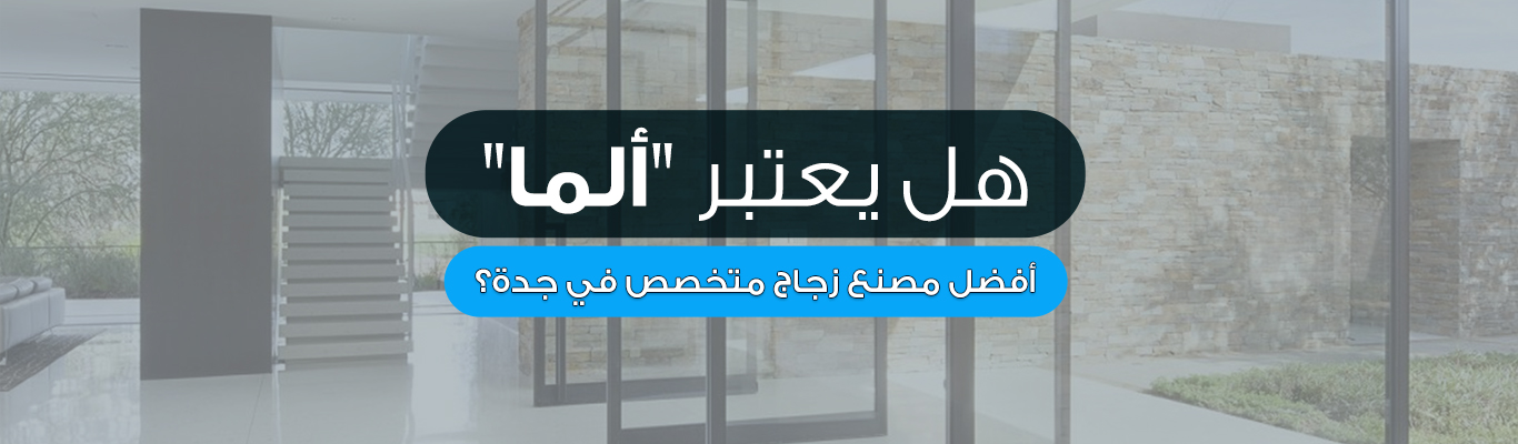 هل يعتبر "ألما" أفضل مصنع زجاج متخصص في جدة؟