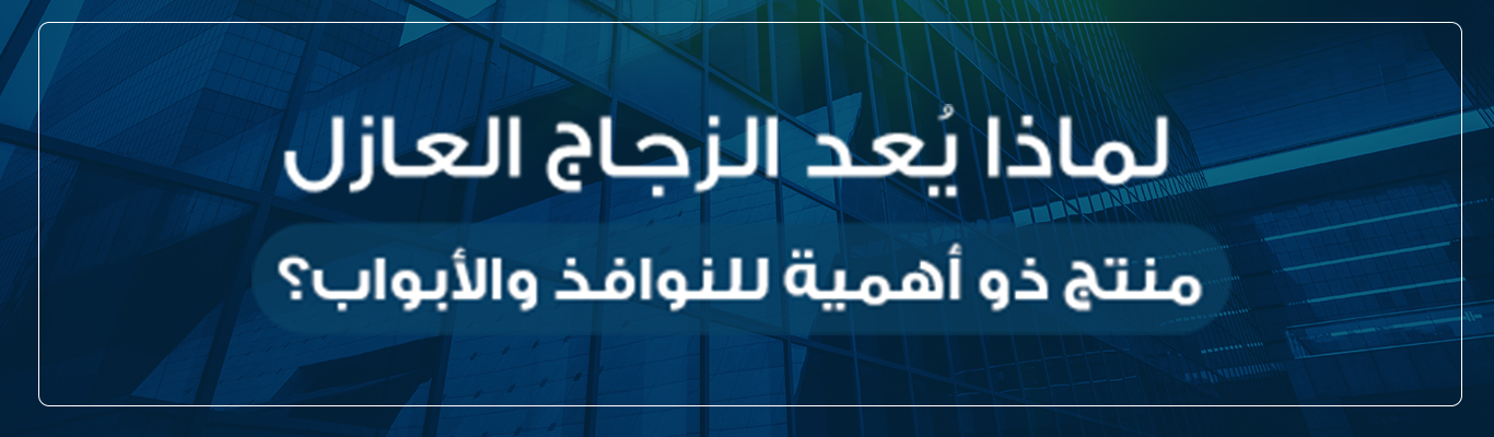 لماذا يُعد الزجاج العازل منتج ذو أهمية للنوافذ والأبواب؟